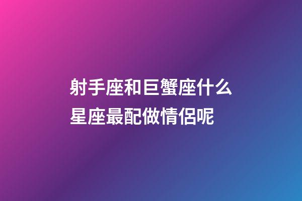 射手座和巨蟹座什么星座最配做情侶呢-第1張-星座運勢-玄機派