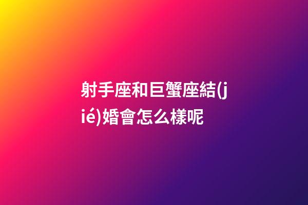 射手座和巨蟹座結(jié)婚會怎么樣呢-第1張-星座運勢-玄機派