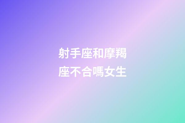 射手座和摩羯座不合嗎女生-第1張-星座運勢-玄機派