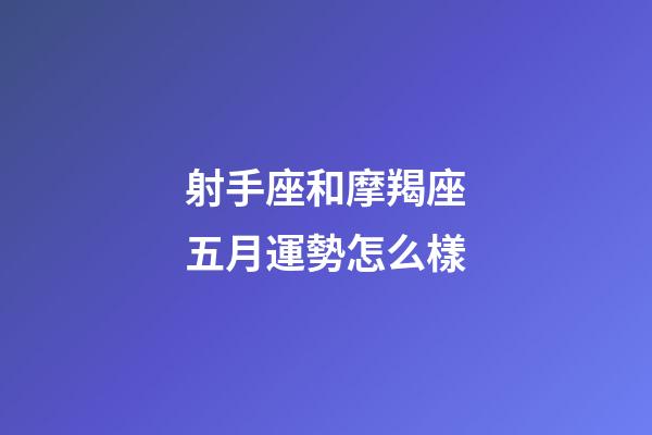 射手座和摩羯座五月運勢怎么樣-第1張-星座運勢-玄機派