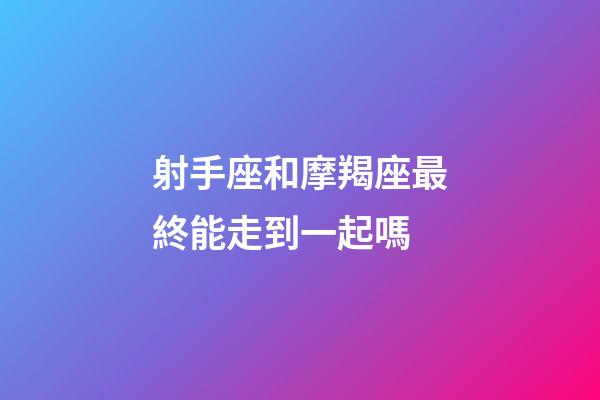 射手座和摩羯座最終能走到一起嗎-第1張-星座運勢-玄機派