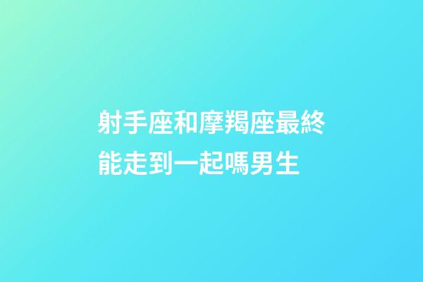 射手座和摩羯座最終能走到一起嗎男生-第1張-星座運勢-玄機派