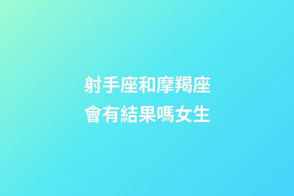 射手座和摩羯座會有結果嗎女生-第1張-星座運勢-玄機派