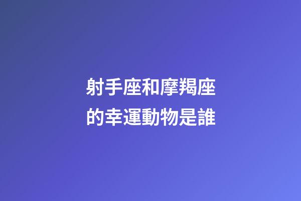 射手座和摩羯座的幸運動物是誰-第1張-星座運勢-玄機派