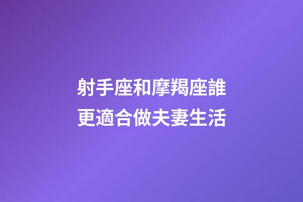 射手座和摩羯座誰更適合做夫妻生活-第1張-星座運勢-玄機派