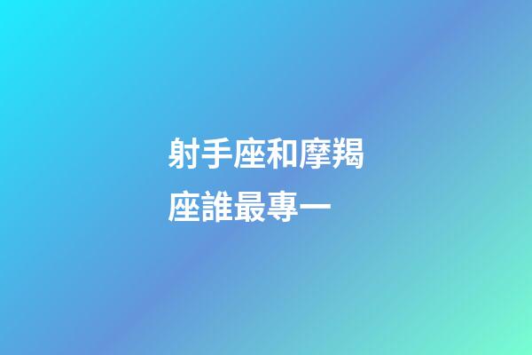 射手座和摩羯座誰最專一-第1張-星座運勢-玄機派