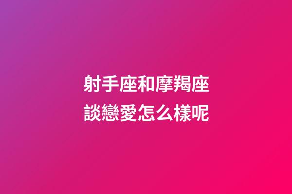 射手座和摩羯座談戀愛怎么樣呢-第1張-星座運勢-玄機派
