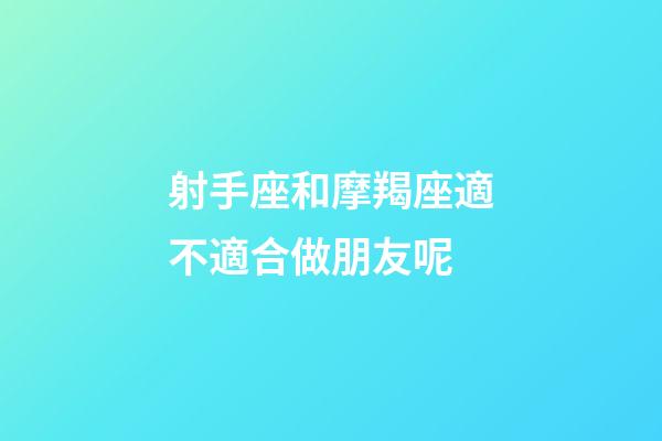 射手座和摩羯座適不適合做朋友呢-第1張-星座運(yùn)勢(shì)-玄機(jī)派