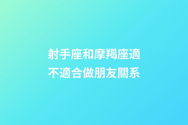 射手座和摩羯座適不適合做朋友關系-第1張-星座運勢-玄機派