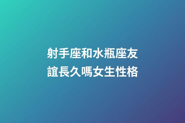 射手座和水瓶座友誼長久嗎女生性格-第1張-星座運勢-玄機派