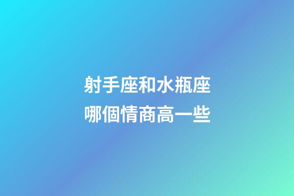 射手座和水瓶座哪個情商高一些-第1張-星座運勢-玄機派