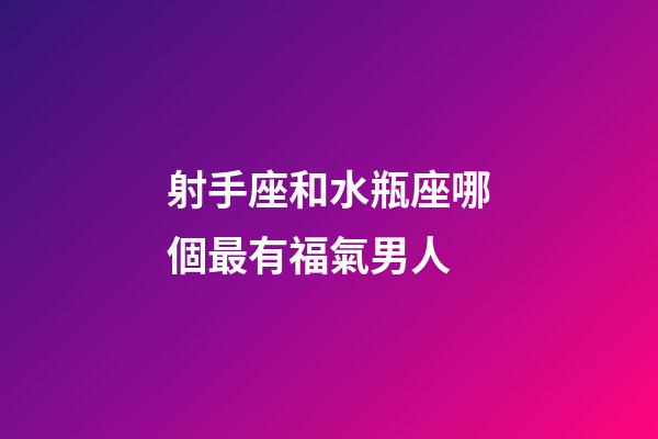 射手座和水瓶座哪個最有福氣男人-第1張-星座運勢-玄機派