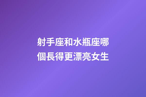 射手座和水瓶座哪個長得更漂亮女生-第1張-星座運勢-玄機派