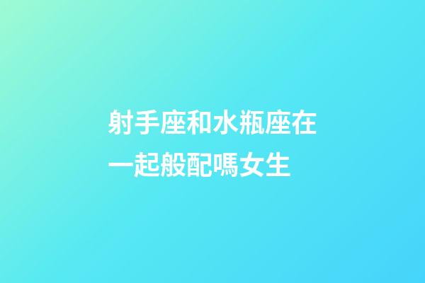 射手座和水瓶座在一起般配嗎女生-第1張-星座運勢-玄機派