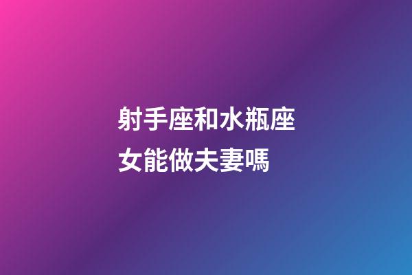 射手座和水瓶座女能做夫妻嗎-第1張-星座運勢-玄機派
