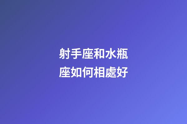射手座和水瓶座如何相處好-第1張-星座運勢-玄機派