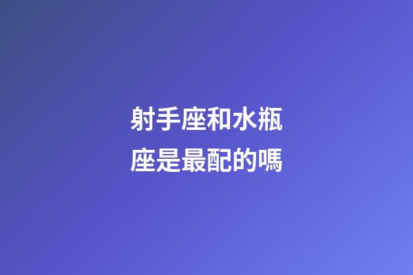 射手座和水瓶座是最配的嗎-第1張-星座運勢-玄機派