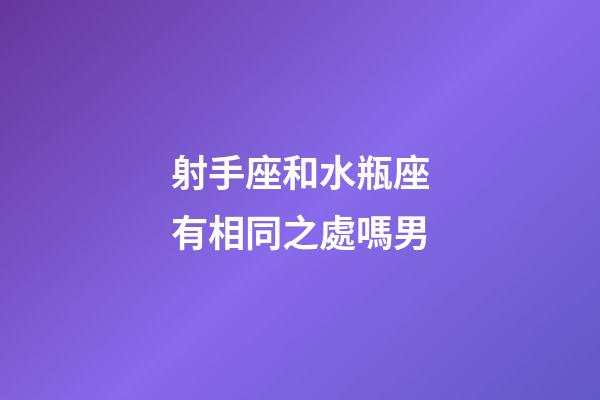 射手座和水瓶座有相同之處嗎男-第1張-星座運(yùn)勢-玄機(jī)派