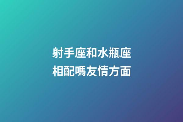 射手座和水瓶座相配嗎友情方面-第1張-星座運勢-玄機派