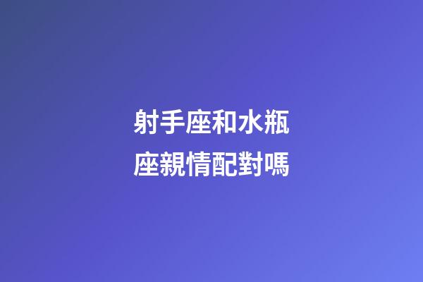 射手座和水瓶座親情配對嗎-第1張-星座運勢-玄機派