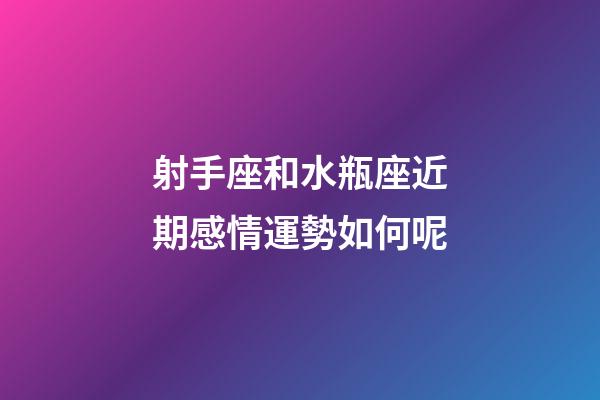 射手座和水瓶座近期感情運勢如何呢-第1張-星座運勢-玄機派