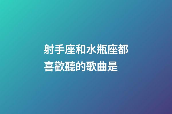 射手座和水瓶座都喜歡聽的歌曲是-第1張-星座運勢-玄機派