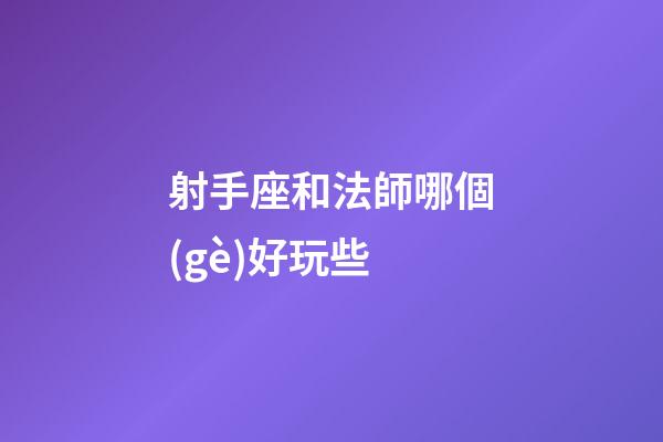 射手座和法師哪個(gè)好玩些