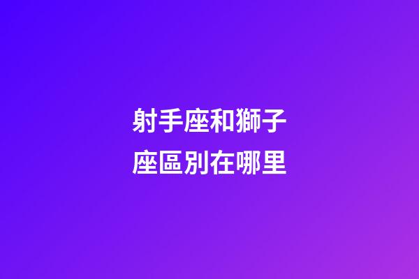 射手座和獅子座區別在哪里-第1張-星座運勢-玄機派