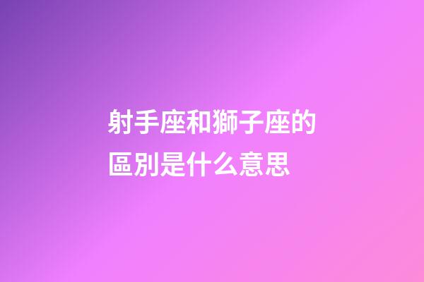 射手座和獅子座的區別是什么意思-第1張-星座運勢-玄機派