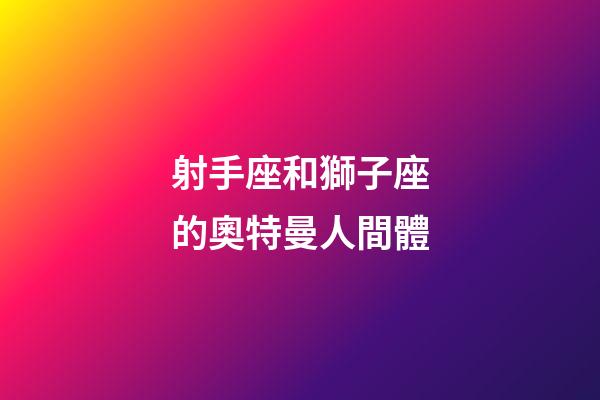 射手座和獅子座的奧特曼人間體-第1張-星座運(yùn)勢(shì)-玄機(jī)派