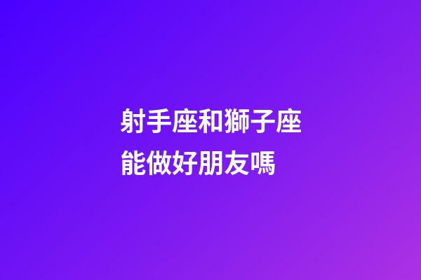 射手座和獅子座能做好朋友嗎-第1張-星座運勢-玄機派