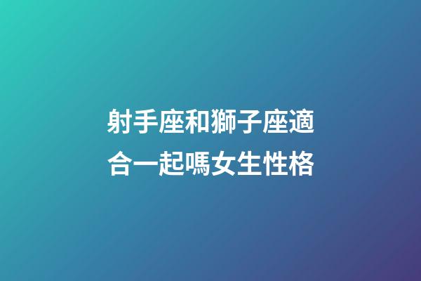 射手座和獅子座適合一起嗎女生性格-第1張-星座運勢-玄機派