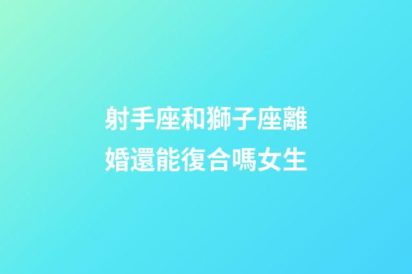 射手座和獅子座離婚還能復合嗎女生-第1張-星座運勢-玄機派