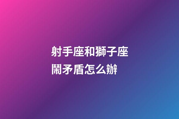 射手座和獅子座鬧矛盾怎么辦-第1張-星座運(yùn)勢(shì)-玄機(jī)派