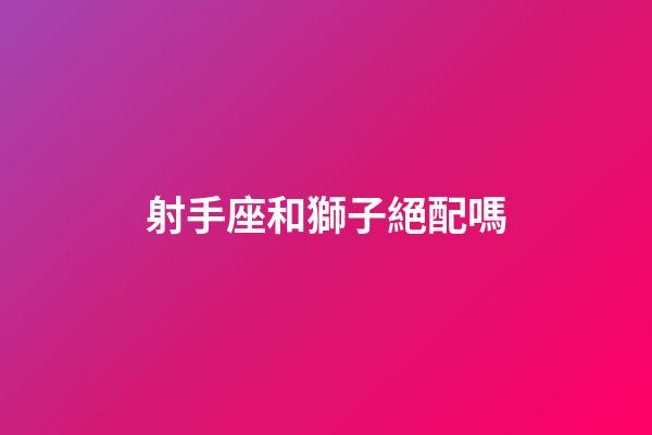 射手座和獅子絕配嗎-第1張-星座運勢-玄機派
