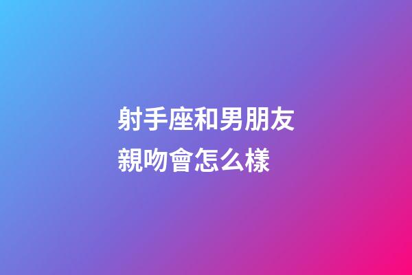 射手座和男朋友親吻會怎么樣-第1張-星座運勢-玄機派