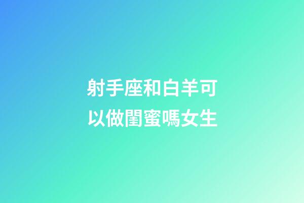 射手座和白羊可以做閨蜜嗎女生-第1張-星座運勢-玄機派