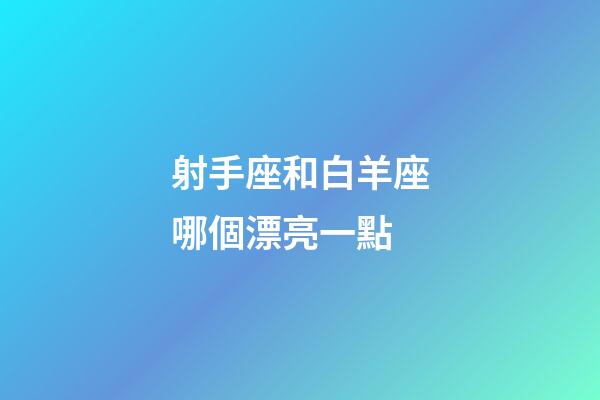 射手座和白羊座哪個漂亮一點-第1張-星座運勢-玄機派