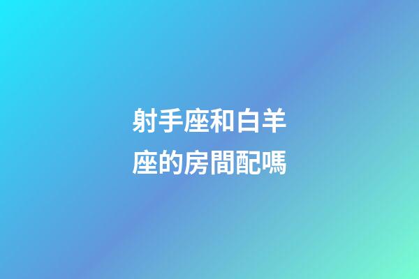 射手座和白羊座的房間配嗎-第1張-星座運勢-玄機派