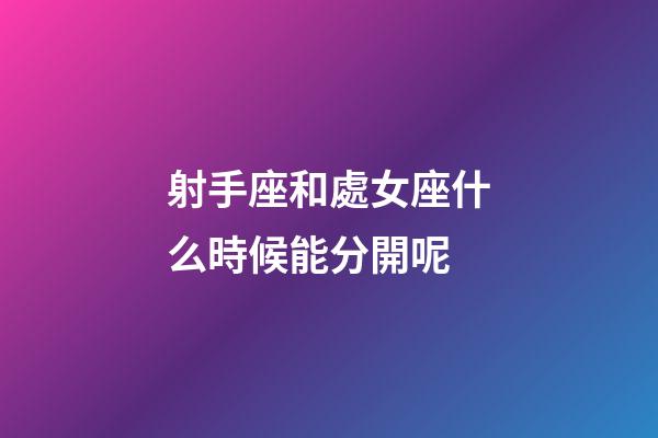 射手座和處女座什么時候能分開呢-第1張-星座運勢-玄機派