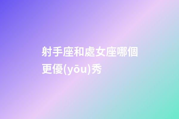 射手座和處女座哪個更優(yōu)秀-第1張-星座運(yùn)勢-玄機(jī)派