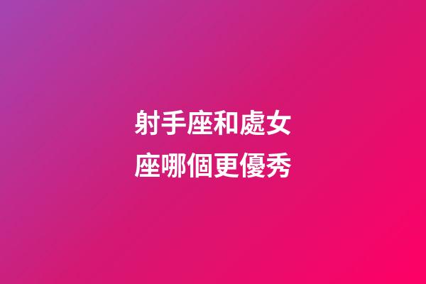 射手座和處女座哪個更優秀-第1張-星座運勢-玄機派