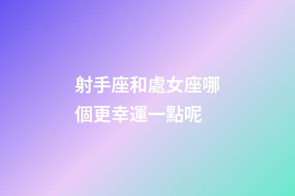 射手座和處女座哪個更幸運一點呢-第1張-星座運勢-玄機派