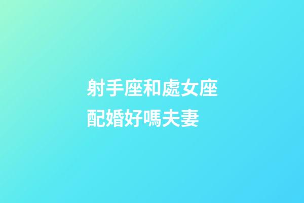 射手座和處女座配婚好嗎夫妻-第1張-星座運勢-玄機派