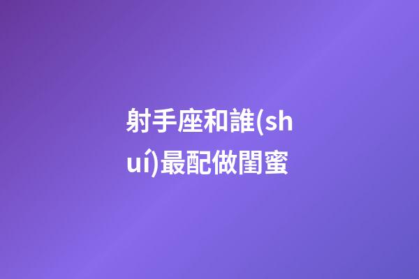 射手座和誰(shuí)最配做閨蜜-第1張-星座運(yùn)勢(shì)-玄機(jī)派