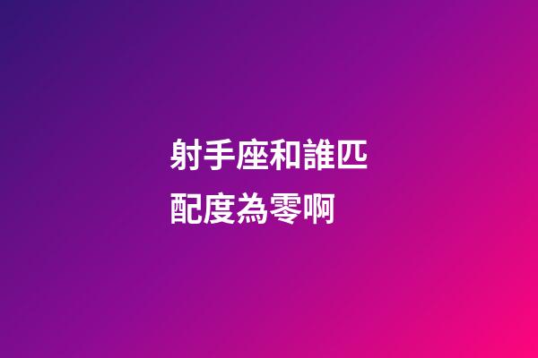 射手座和誰匹配度為零啊-第1張-星座運勢-玄機派