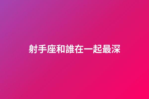 射手座和誰在一起最深-第1張-星座運勢-玄機派