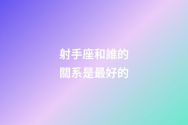 射手座和誰的關系是最好的-第1張-星座運勢-玄機派