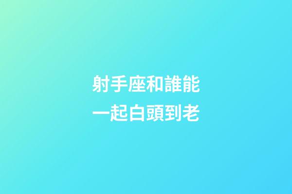 射手座和誰能一起白頭到老
