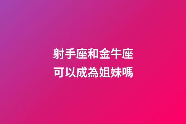 射手座和金牛座可以成為姐妹嗎-第1張-星座運勢-玄機派